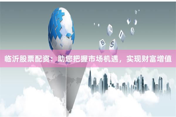 临沂股票配资：助您把握市场机遇，实现财富增值