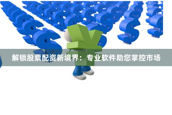 解锁股票配资新境界:专业软件助您掌控市场