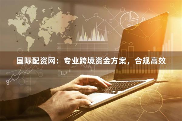 国际配资网:专业跨境资金方案,合规高效