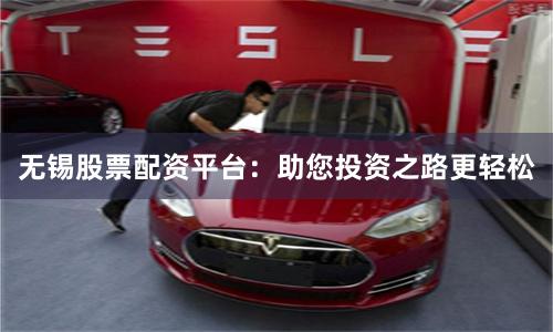无锡股票配资平台：助您投资之路更轻松