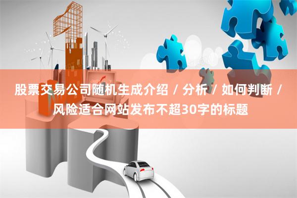 股票交易公司随机生成介绍 / 分析 / 如何判断 / 风险适合网站发布不超30字的标题