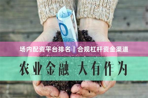 场内配资平台排名｜合规杠杆资金渠道
