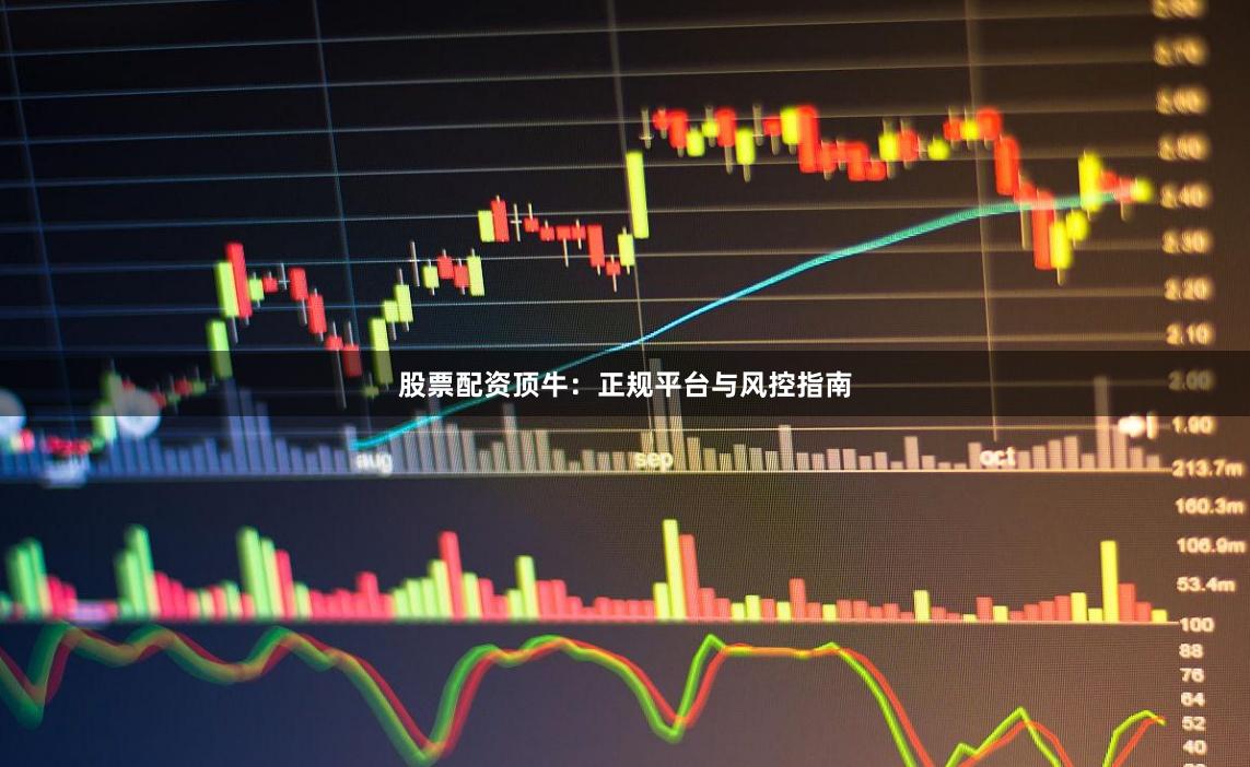 股票配资顶牛：正规平台与风控指南