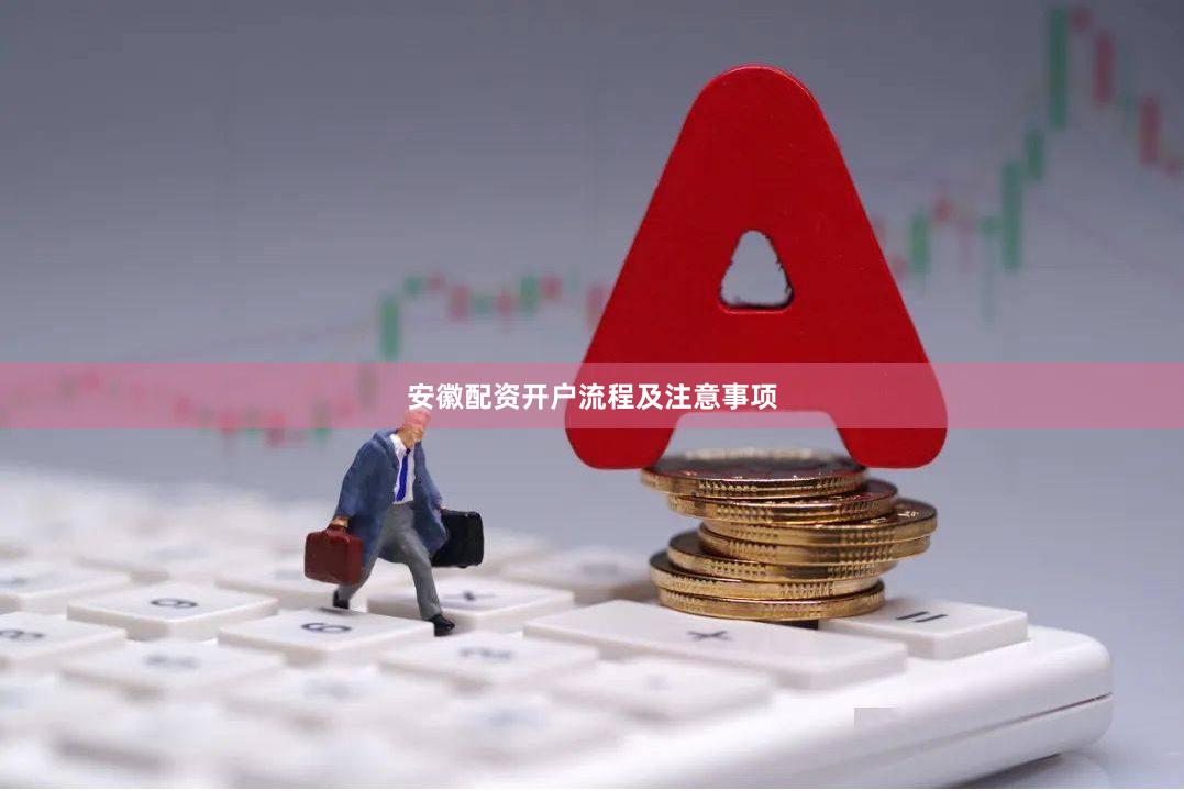 安徽配资开户流程及注意事项