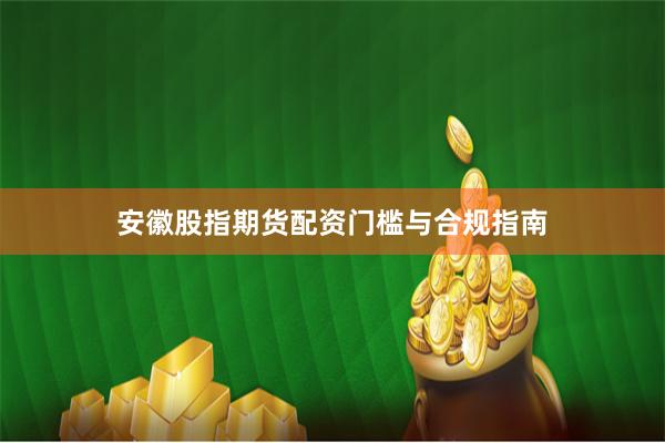 安徽股指期货配资门槛与合规指南