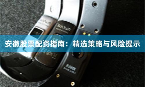 安徽股票配资指南：精选策略与风险提示