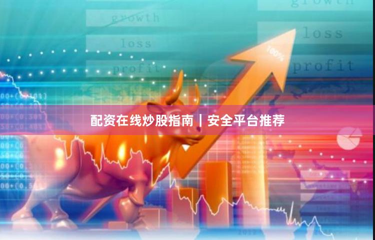配资在线炒股指南｜安全平台推荐