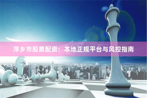 萍乡市股票配资：本地正规平台与风控指南