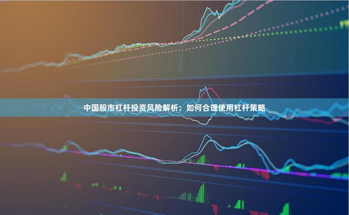 中国股市杠杆投资风险解析：如何合理使用杠杆策略