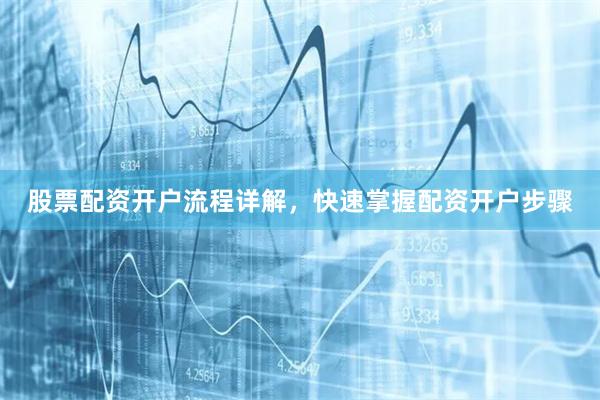 股票配资开户流程详解，快速掌握配资开户步骤