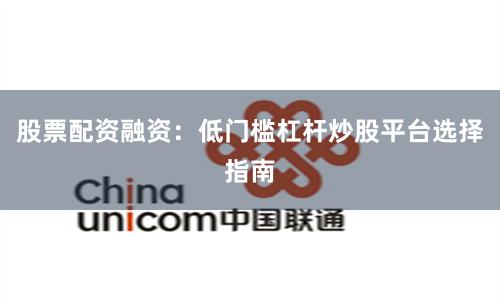 股票配资融资：低门槛杠杆炒股平台选择指南