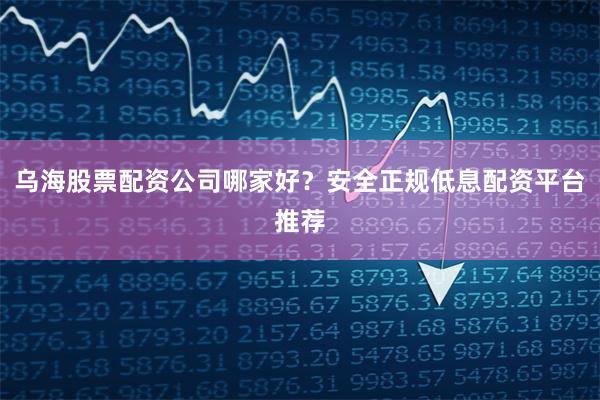 乌海股票配资公司哪家好？安全正规低息配资平台推荐