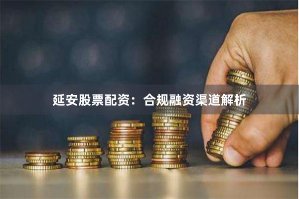 延安股票配资：合规融资渠道解析