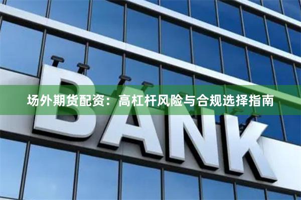 场外期货配资:高杠杆风险与合规选择指南