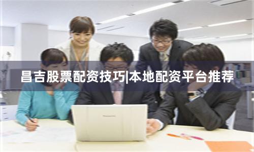 昌吉股票配资技巧|本地配资平台推荐