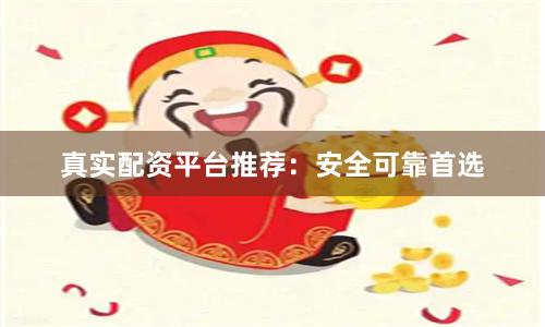 真实配资平台推荐：安全可靠首选