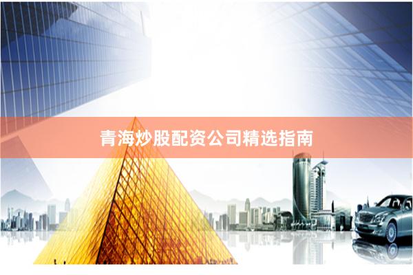 青海炒股配资公司精选指南