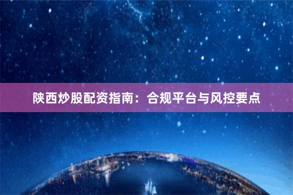 陕西炒股配资指南:合规平台与风控要点