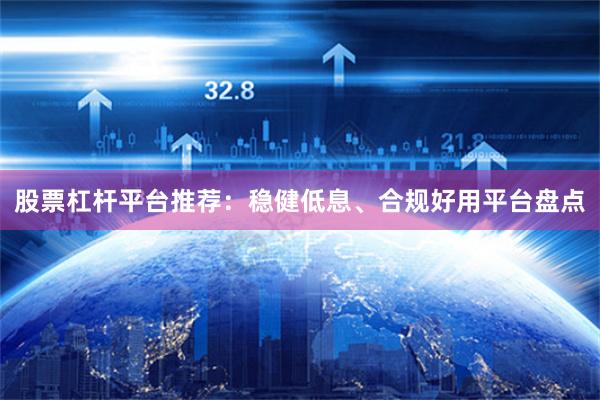 股票杠杆平台推荐：稳健低息、合规好用平台盘点