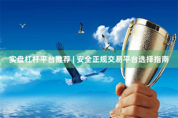 实盘杠杆平台推荐 | 安全正规交易平台选择指南