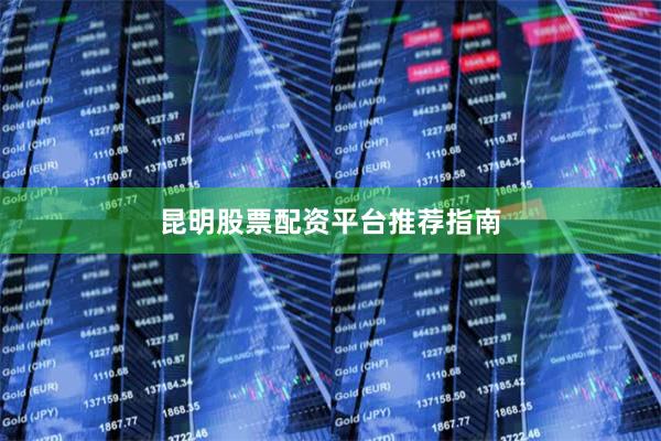 昆明股票配资平台推荐指南
