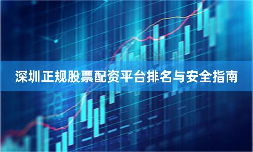 深圳正规股票配资平台排名与安全指南