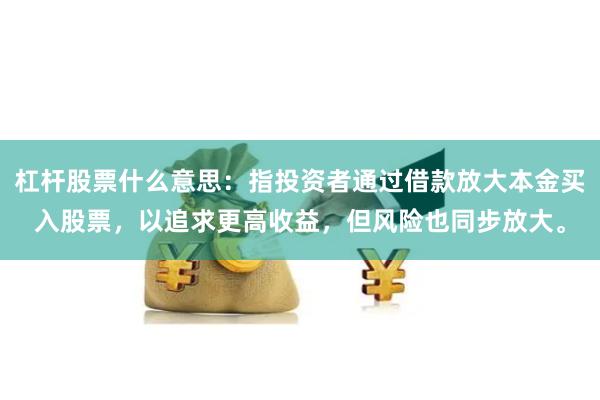 杠杆股票什么意思：指投资者通过借款放大本金买入股票，以追求更高收益，但风险也同步放大。
