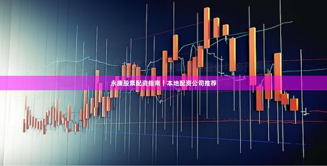永康股票配资指南｜本地配资公司推荐