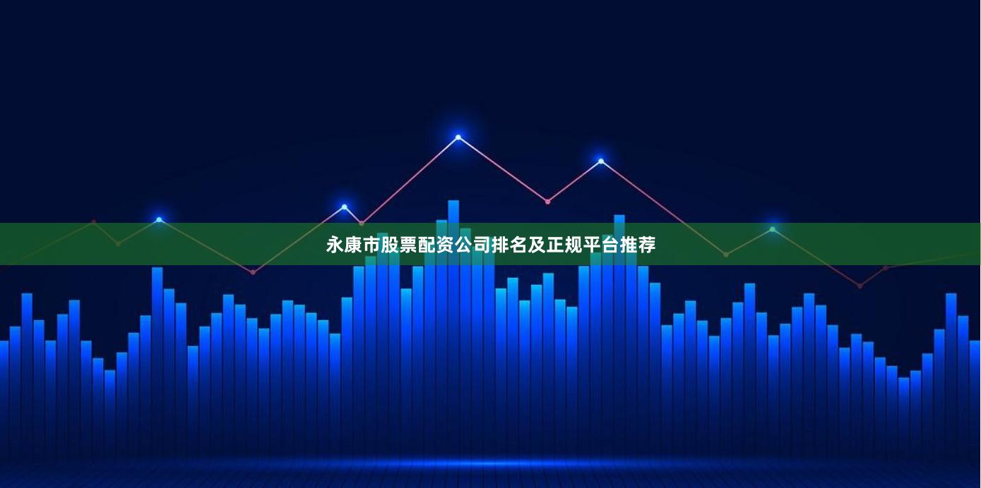 永康市股票配资公司排名及正规平台推荐