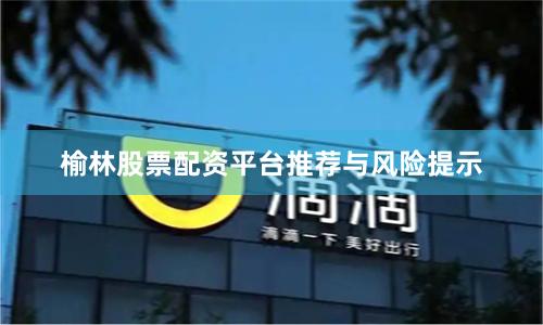榆林股票配资平台推荐与风险提示