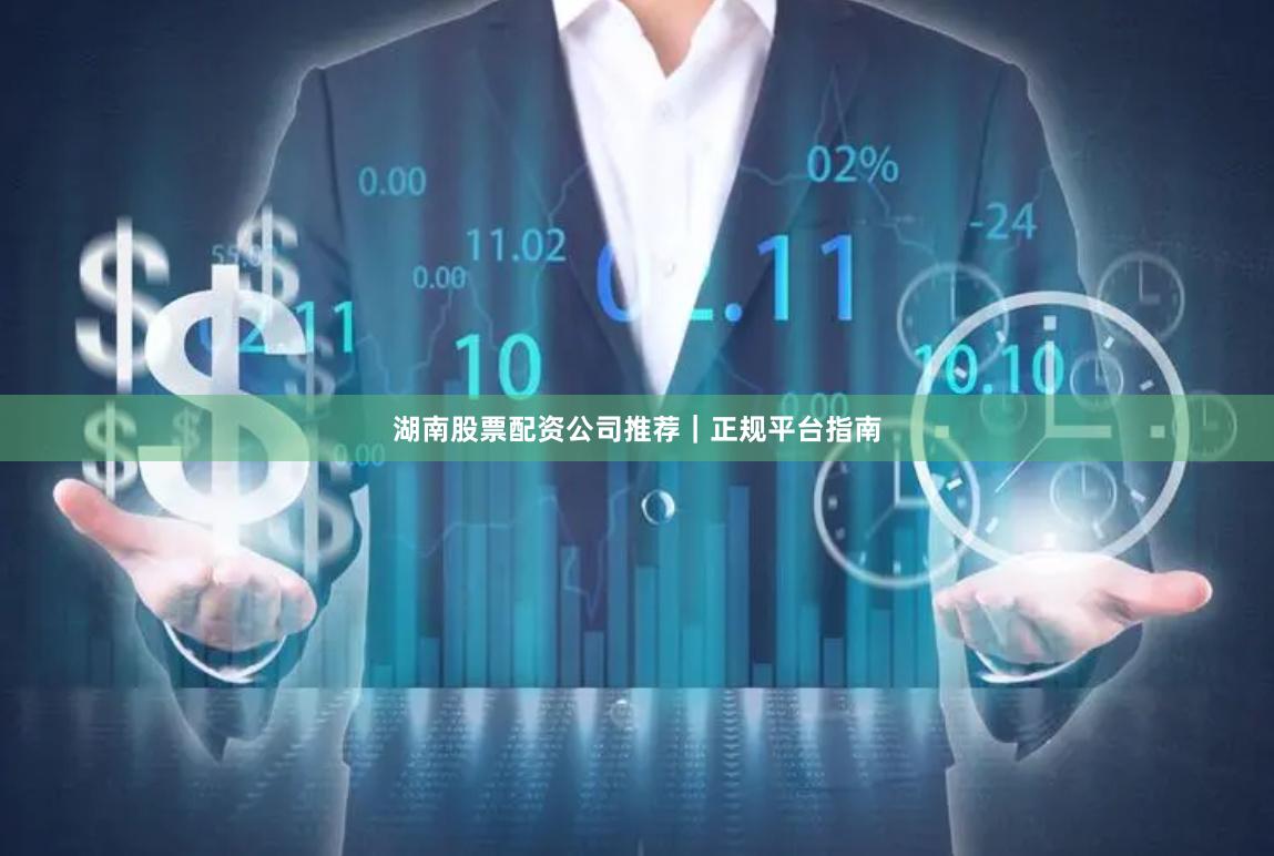 湖南股票配资公司推荐｜正规平台指南