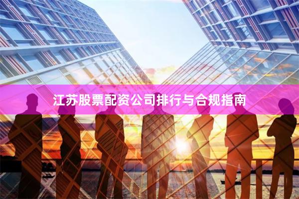 江苏股票配资公司排行与合规指南