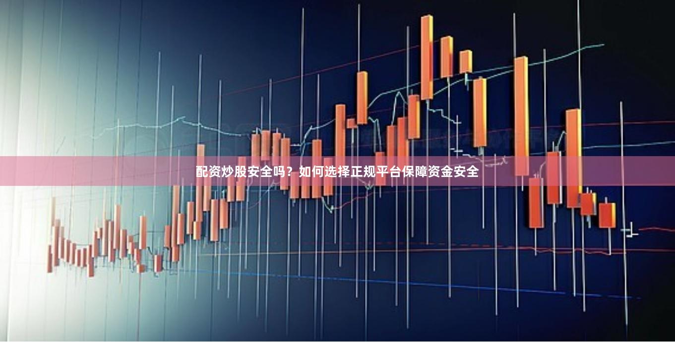 配资炒股安全吗？如何选择正规平台保障资金安全