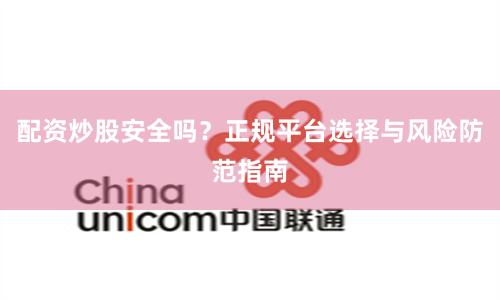 配资炒股安全吗？正规平台选择与风险防范指南