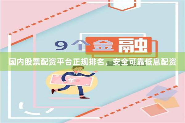 国内股票配资平台正规排名，安全可靠低息配资