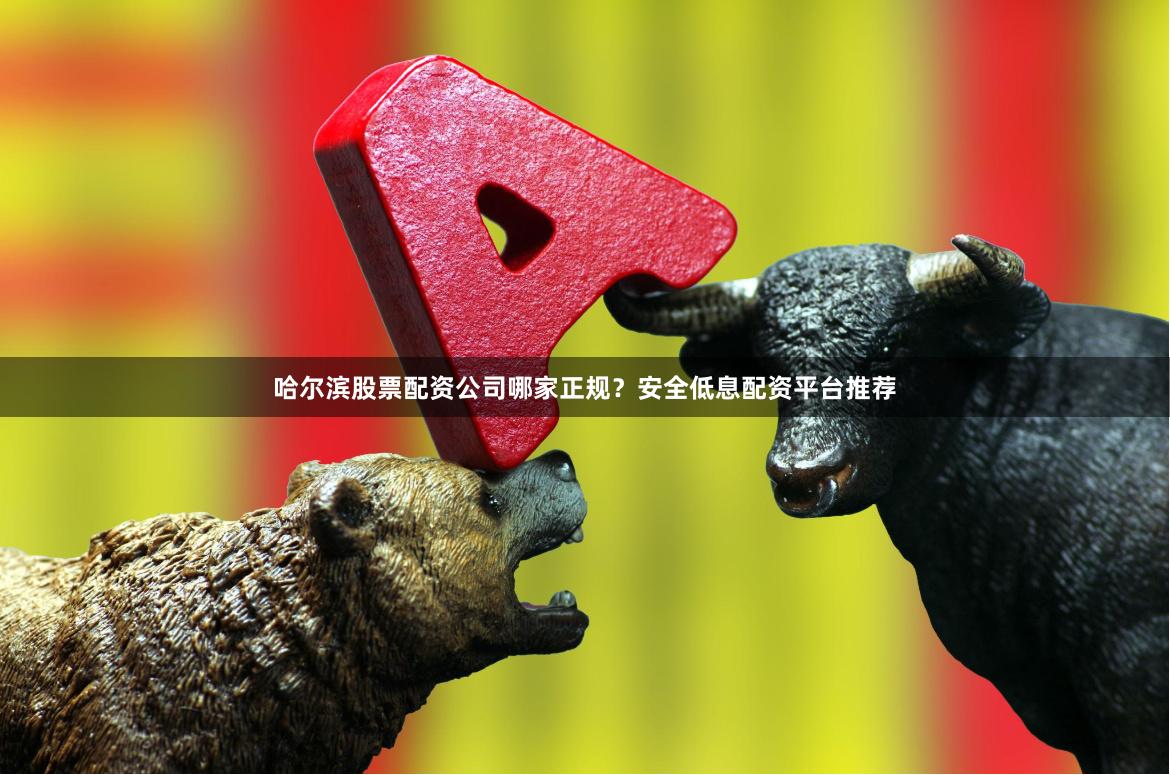 哈尔滨股票配资公司哪家正规？安全低息配资平台推荐