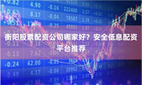 衡阳股票配资公司哪家好？安全低息配资平台推荐