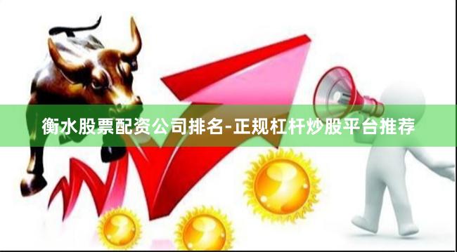 衡水股票配资公司排名-正规杠杆炒股平台推荐