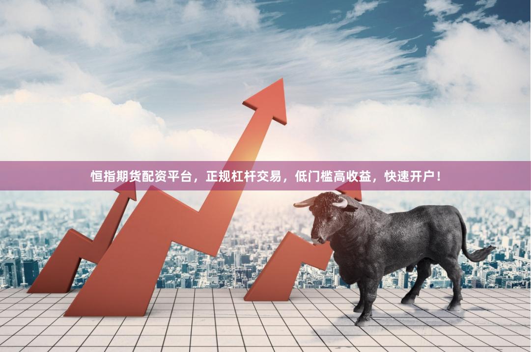 恒指期货配资平台，正规杠杆交易，低门槛高收益，快速开户！