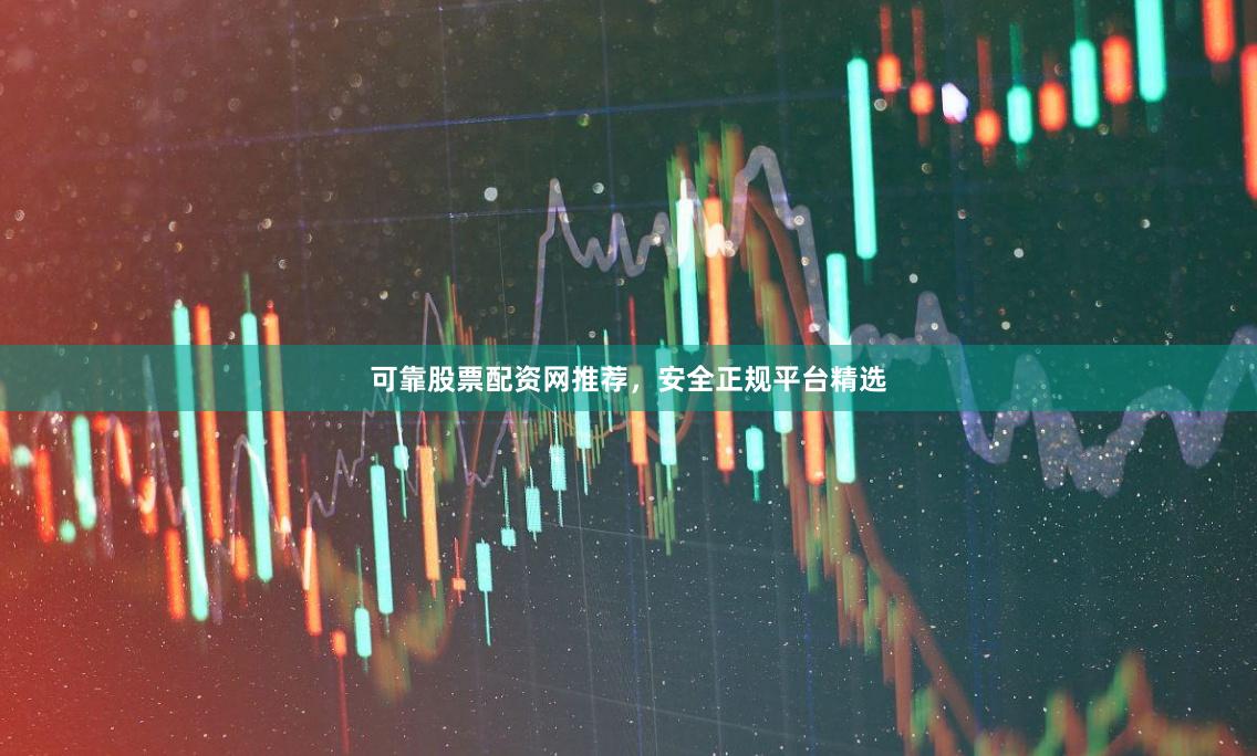 可靠股票配资网推荐，安全正规平台精选