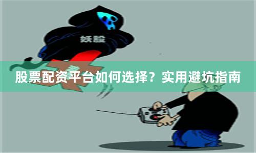 股票配资平台如何选择？实用避坑指南