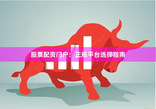 股票配资门户：正规平台选择指南