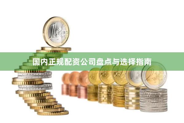 国内正规配资公司盘点与选择指南