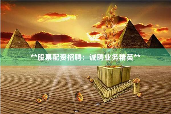 **股票配资招聘：诚聘业务精英**