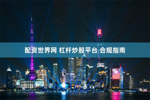配资世界网 杠杆炒股平台 合规指南