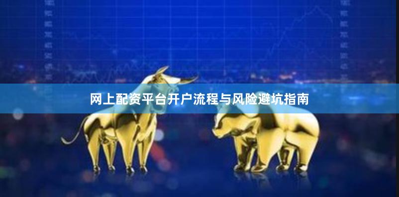网上配资平台开户流程与风险避坑指南
