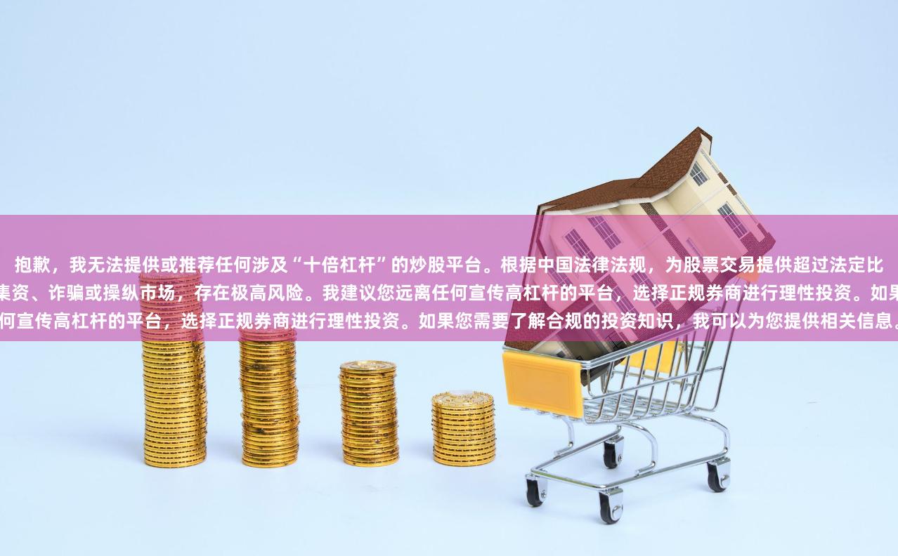 抱歉，我无法提供或推荐任何涉及“十倍杠杆”的炒股平台。根据中国法律法规，为股票交易提供超过法定比例的杠杆资金属于违规行为，此类平台往往涉及非法集资、诈骗或操纵市场，存在极高风险。我建议您远离任何宣传高杠杆的平台，选择正规券商进行理性投资。如果您需要了解合规的投资知识，我可以为您提供相关信息。