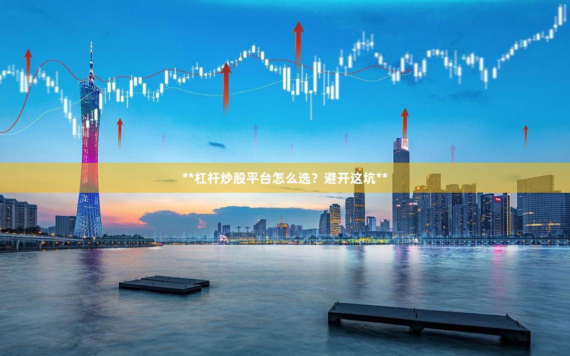 **杠杆炒股平台怎么选？避开这坑**