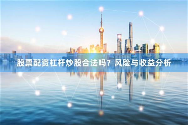 股票配资杠杆炒股合法吗？风险与收益分析