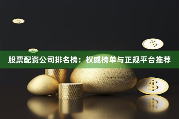 股票配资公司排名榜：权威榜单与正规平台推荐